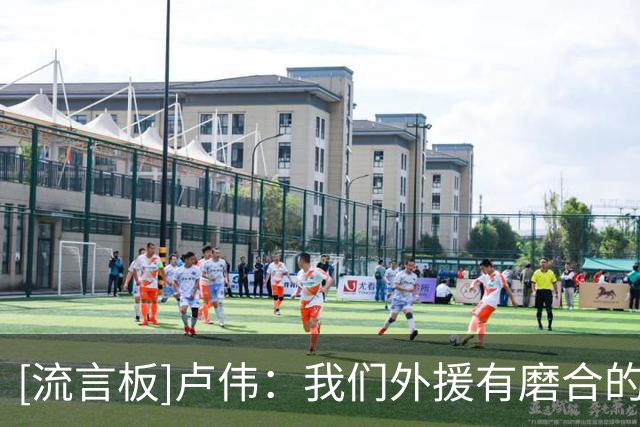 [流言板]卢伟：我们外援有磨合的问题，我们会尽可能多去总结